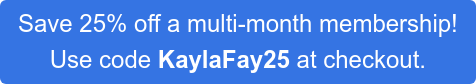 Save 25% off a multi-month membership!  Use code KaylaFay25 at checkout.